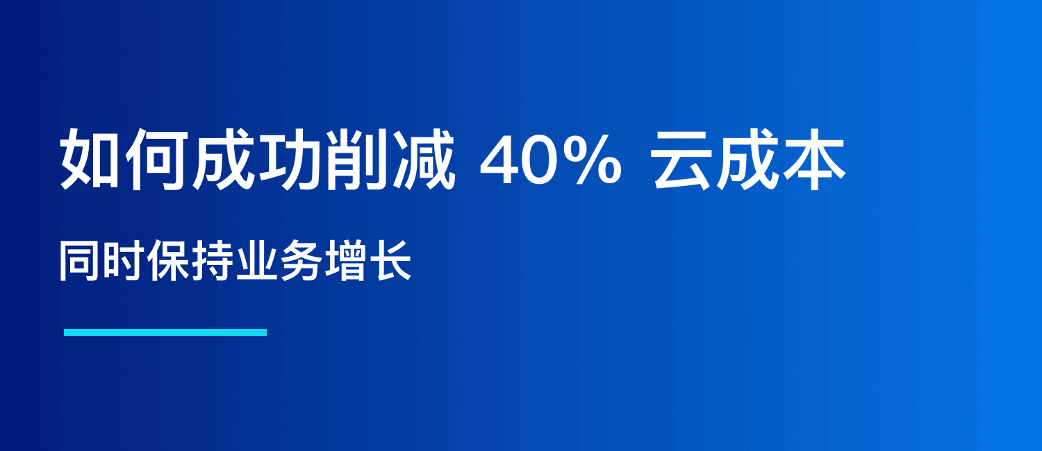 客户案例：如何成功削减 40% 的云成本，同时保持业务增长